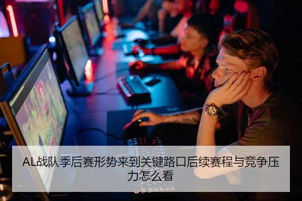 AL战队季后赛形势来到关键路口后续赛程与竞争压力怎么看