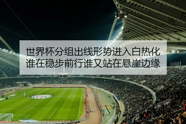 世界杯分组出线形势进入白热化 谁在稳步前行谁又站在悬崖边缘