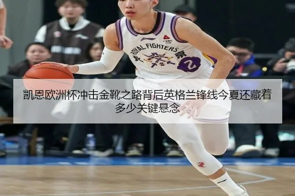 凯恩欧洲杯冲击金靴之路背后英格兰锋线今夏还藏着多少关键悬念