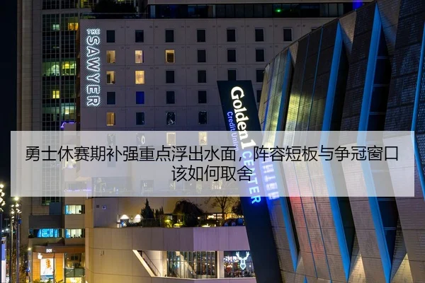 勇士休赛期补强重点浮出水面，阵容短板与争冠窗口该如何取舍