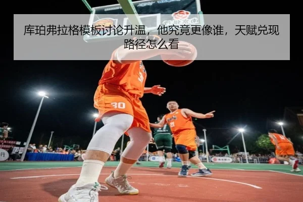 库珀弗拉格模板讨论升温，他究竟更像谁，天赋兑现路径怎么看